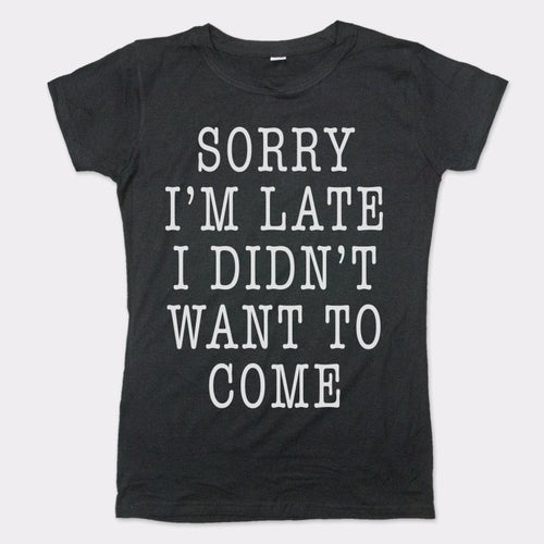 Sorry I'm Late I Didn't Want To Come T-Shirt (Ladies)
